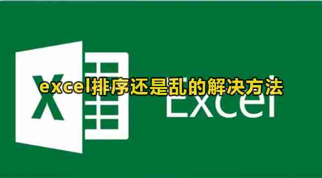 excel排序混乱怎么办 excel排序还是乱的解决方法