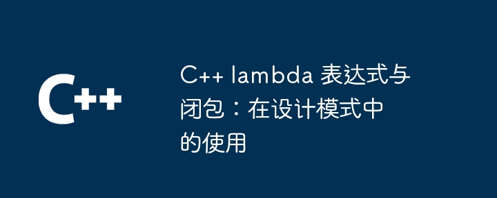 C++ lambda 表达式与闭包：在设计模式中的使用