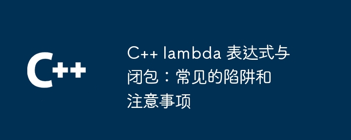 C++ lambda 表达式与闭包：常见的陷阱和注意事项