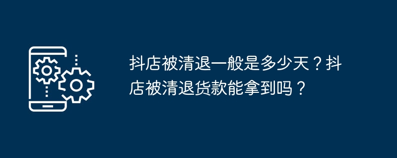 抖店被清退一般是多少天？抖店被清退货款能拿到吗？-手机软件-