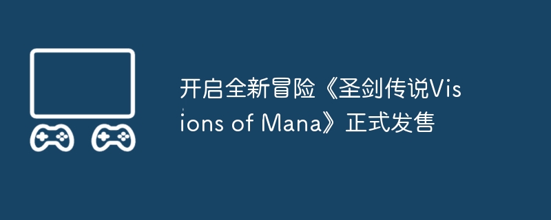 开启全新冒险《圣剑传说visions of mana》正式发售