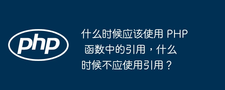 什么时候应该使用 PHP 函数中的引用，什么时候不应使用引用？