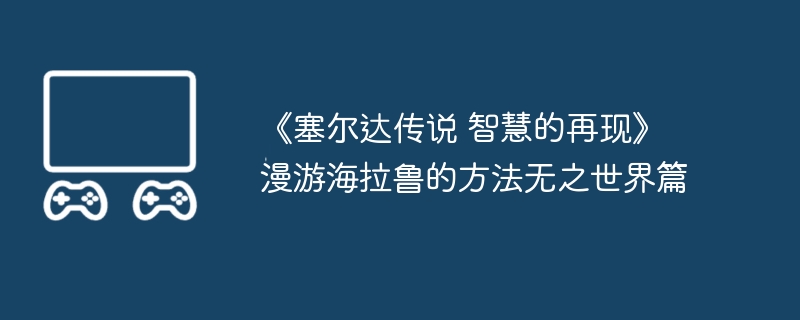 《塞尔达传说 智慧的再现》漫游海拉鲁的方法无之世界篇