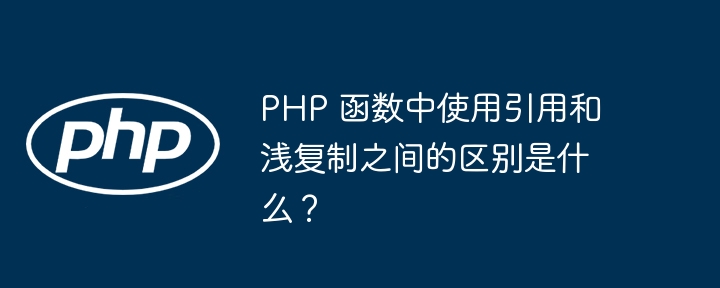 PHP 函数中使用引用和浅复制之间的区别是什么？