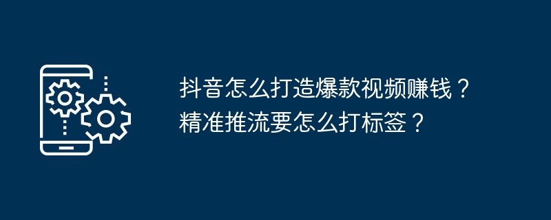 抖音怎么打造爆款视频赚钱？精准推流要怎么打标签？