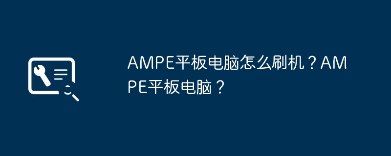 AMPEタブレットをフラッシュするにはどうすればよいですか?アンペタブレット？