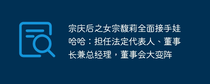 宗慶侯氏の娘である宗富麗氏がワハハの全責任者に就任：法定代理人、会長兼ゼネラルマネージャーを務め、取締役会の大幅な変更