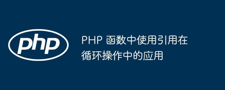 PHP 函数中使用引用在循环操作中的应用