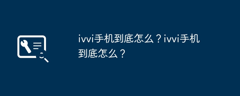 ivvi手机到底怎么？ivvi手机到底怎么？