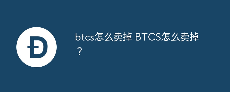 btcs怎样卖掉 btcs怎样卖掉？