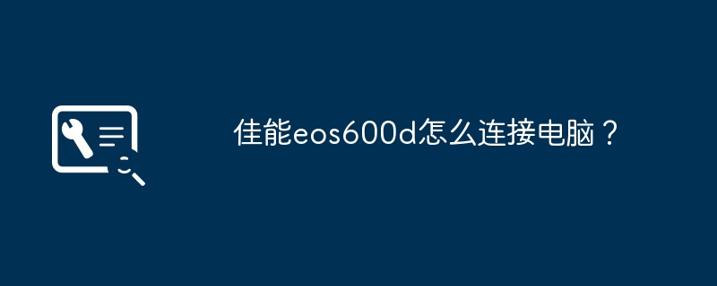 佳能eos600d怎么连接电脑？