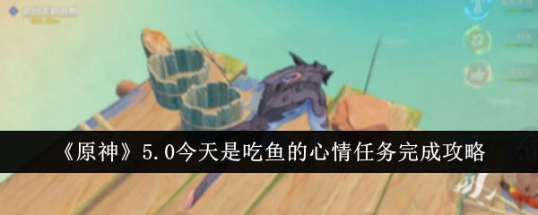 「原神」5.0 今日は「魚の気分を食べる」のタスクを完了するためのガイドです