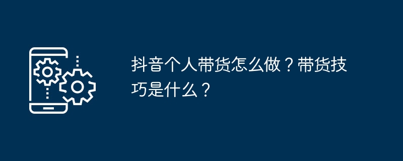 抖音个人带货怎么做?带货技巧是什么?