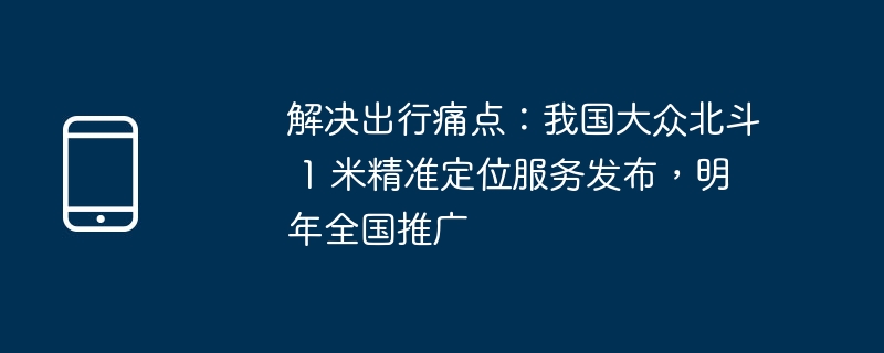 解決出行痛點：我國大眾北斗 1 米精準定位服務發布，明年全國推廣