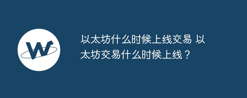 以太坊什么时候上线来去 以太坊来去什么时候上线？