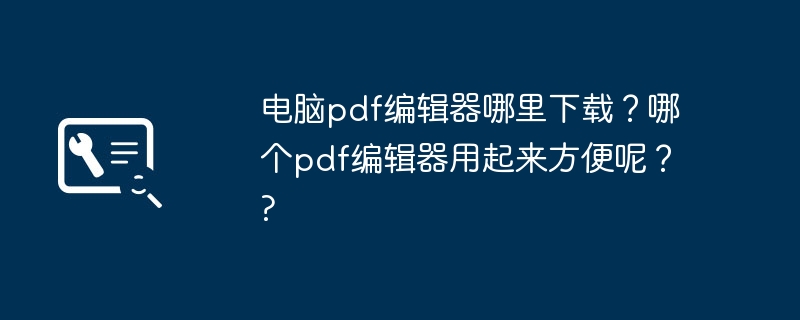 电脑pdf编辑器哪里下载？哪个pdf编辑器用起来方便呢？?