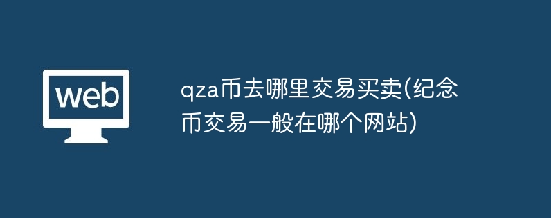 qza币去哪里交易买卖(纪念币交易一般在哪个网站)