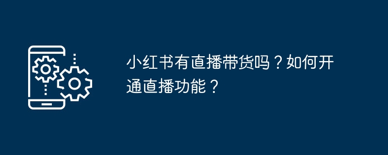 小红书有直播带货吗？如何开通直播功能？
