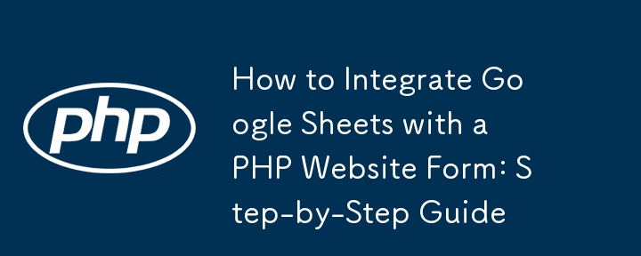 Google 시트를 PHP 웹사이트 양식과 통합하는 방법: 단계별 가이드