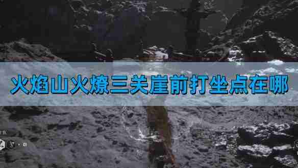 《黑神话悟空》火焰山火燎三关崖前打坐点位置介绍