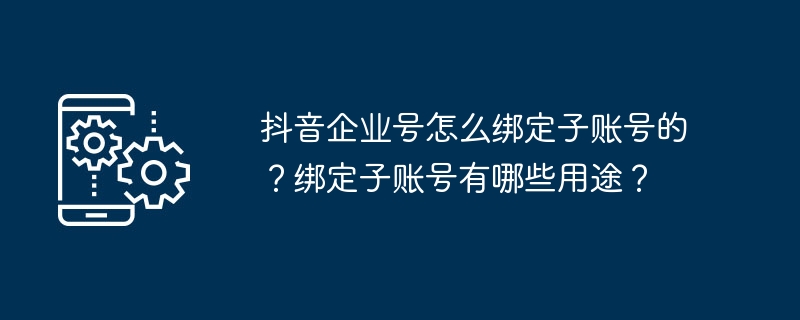 抖音企业号怎么绑定子账号的？绑定子账号有哪些用途？