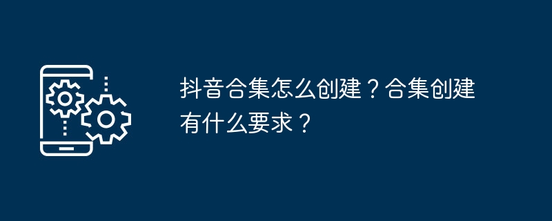 抖音合集怎么创建？合集创建有什么要求？