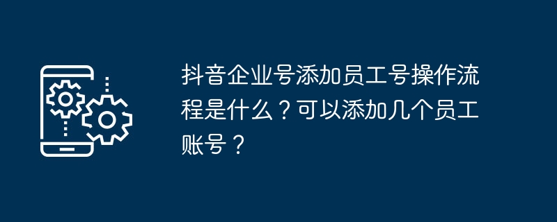 抖音企业号添加员工号操作流程是什么？可以添加几个员工账号？