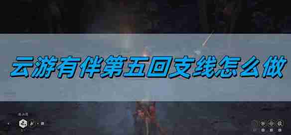 《黑神话悟空》云游有伴第五回支线攻略