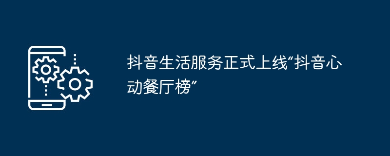 抖音生活服务正式上线“抖音心动餐厅榜”