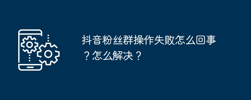 抖音粉丝群操作失败怎么回事？怎么解决？