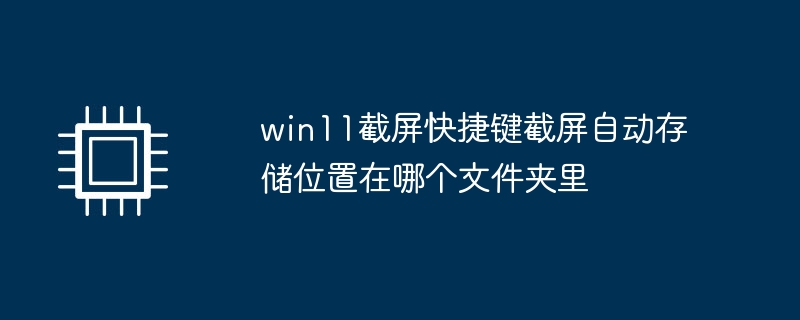 win11截屏快捷键截屏自动存储位置在哪个文件夹里