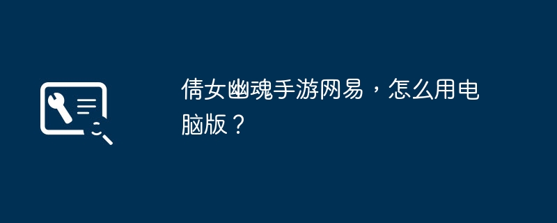 倩女幽魂手游网易，怎么用电脑版？
