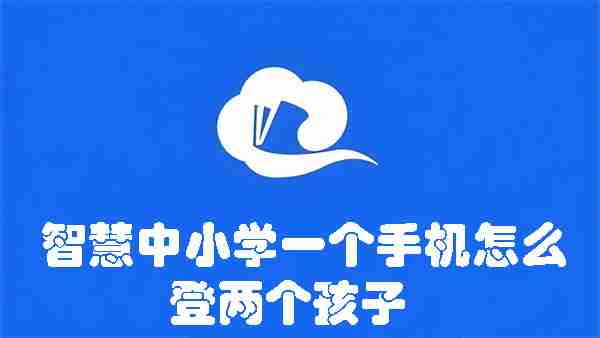 智慧中小学一个手机怎么登两个孩子 智慧中小学一个手机登两个孩子的方法