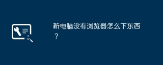 新电脑没有浏览器怎么下东西？