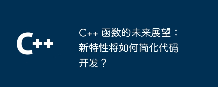 C++ 函数的未来展望：新特性将如何简化代码开发？