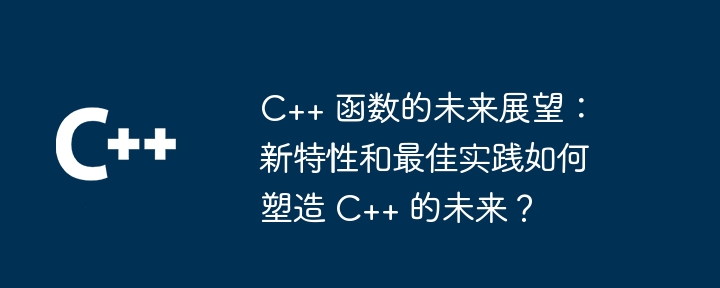 C++ 函数的未来展望：新特性和最佳实践如何塑造 C++ 的未来？