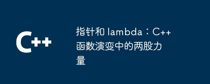 指针和 lambda：C++ 函数演变中的两股力量