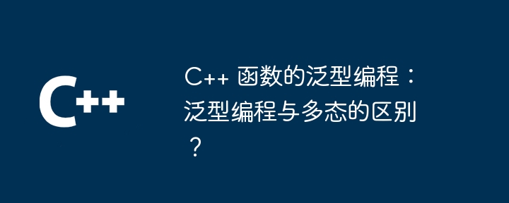 c++ 函数的泛型编程：泛型编程与多态的区别？