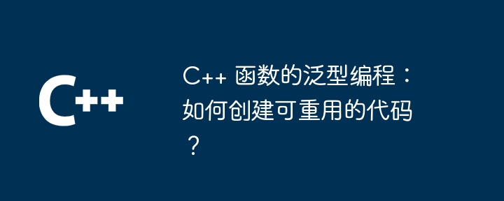 C++ 函数的泛型编程：如何创建可重用的代码？