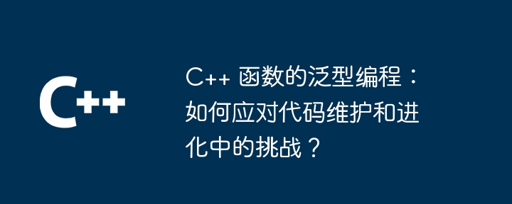 c++ 函数的泛型编程：如何应对代码维护和进化中的挑战？