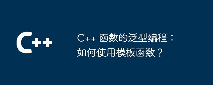 C++ 函数的泛型编程：如何使用模板函数？