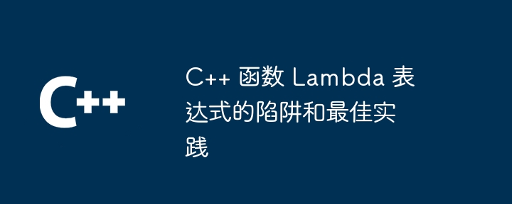 C++ 函数 Lambda 表达式的陷阱和最佳实践