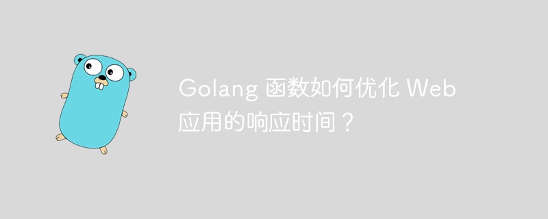 Golang 函数如何优化 Web 应用的响应时间？