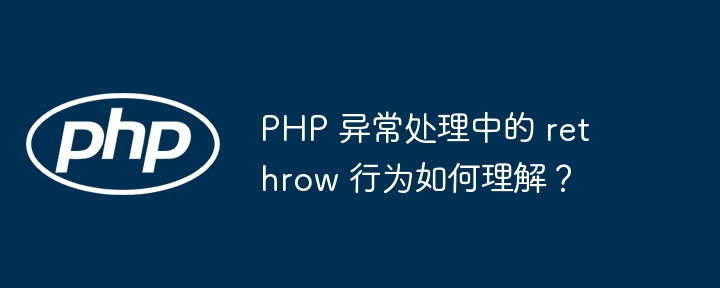 PHP 异常处理中的 rethrow 行为如何理解？