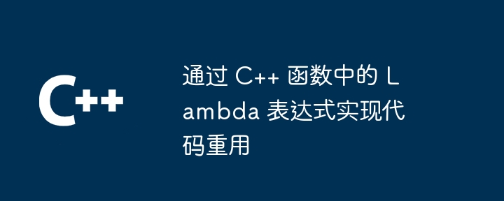 通过 C++ 函数中的 Lambda 表达式实现代码重用