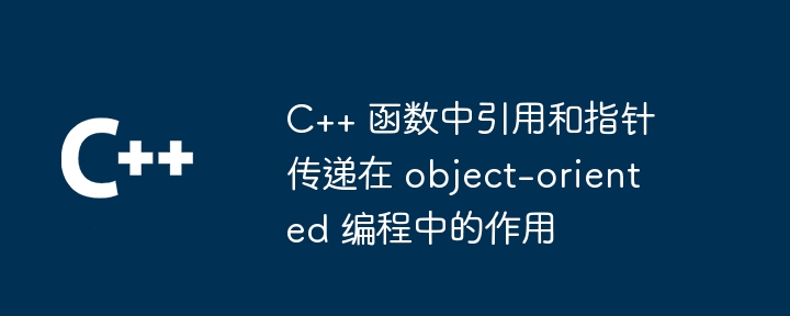 C++ 函数中引用和指针传递在 object-oriented 编程中的作用