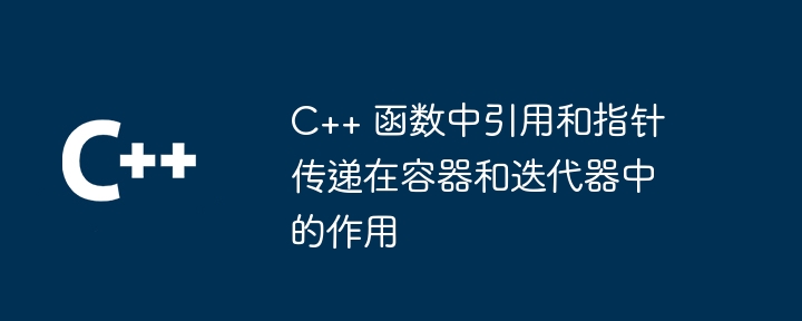 C++ 函数中引用和指针传递在容器和迭代器中的作用