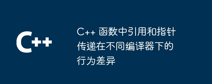 C++ 函数中引用和指针传递在不同编译器下的行为差异