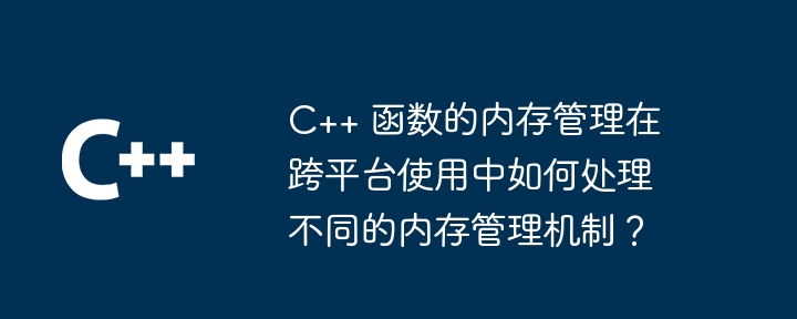 c++ 函数的内存管理在跨平台使用中如何处理不同的内存管理机制？