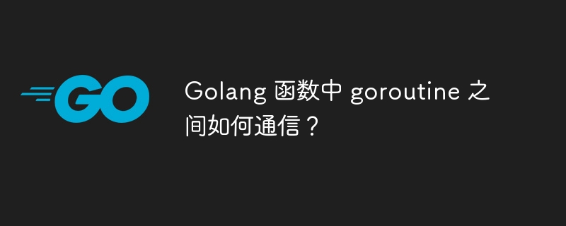 Golang 函数中 goroutine 之间如何通信?